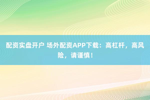 配资实盘开户 场外配资APP下载：高杠杆，高风险，请谨慎！