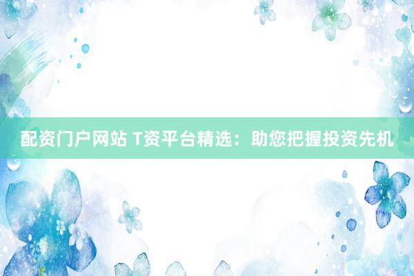 配资门户网站 T资平台精选：助您把握投资先机