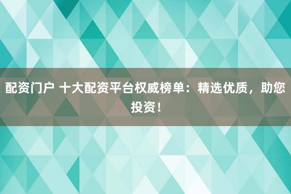 配资门户 十大配资平台权威榜单：精选优质，助您投资！
