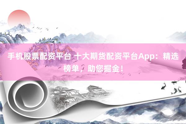 手机股票配资平台 十大期货配资平台App：精选榜单，助您掘金！