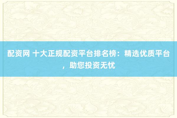 配资网 十大正规配资平台排名榜：精选优质平台，助您投资无忧