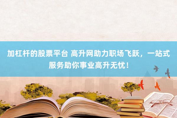 加杠杆的股票平台 高升网助力职场飞跃，一站式服务助你事业高升无忧！