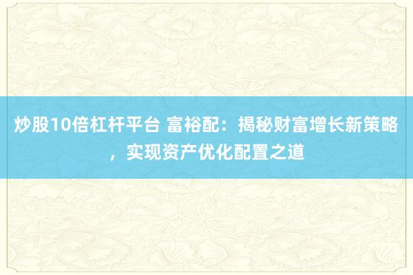 炒股10倍杠杆平台 富裕配：揭秘财富增长新策略，实现资产优化配置之道