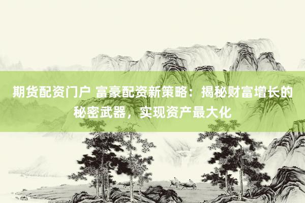 期货配资门户 富豪配资新策略：揭秘财富增长的秘密武器，实现资产最大化