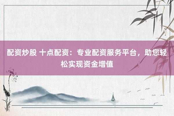 配资炒股 十点配资：专业配资服务平台，助您轻松实现资金增值