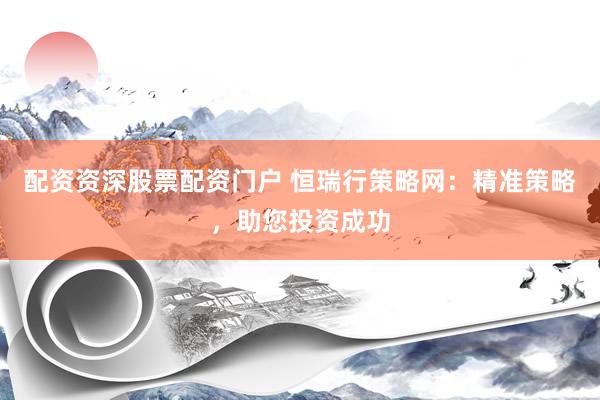 配资资深股票配资门户 恒瑞行策略网：精准策略，助您投资成功