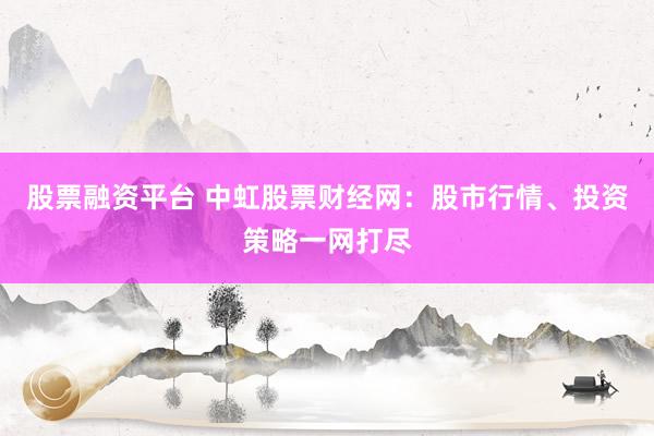 股票融资平台 中虹股票财经网：股市行情、投资策略一网打尽