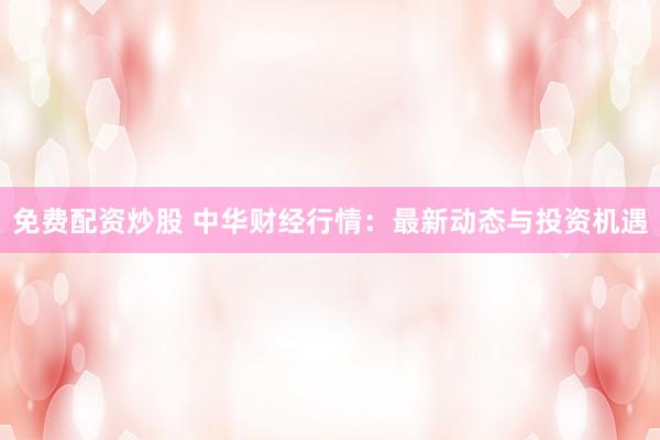 免费配资炒股 中华财经行情：最新动态与投资机遇