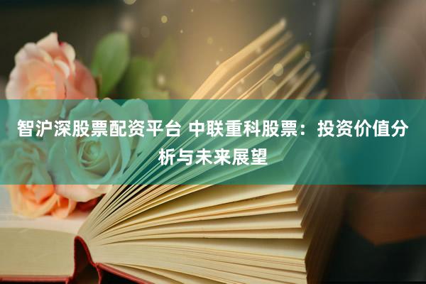 智沪深股票配资平台 中联重科股票：投资价值分析与未来展望