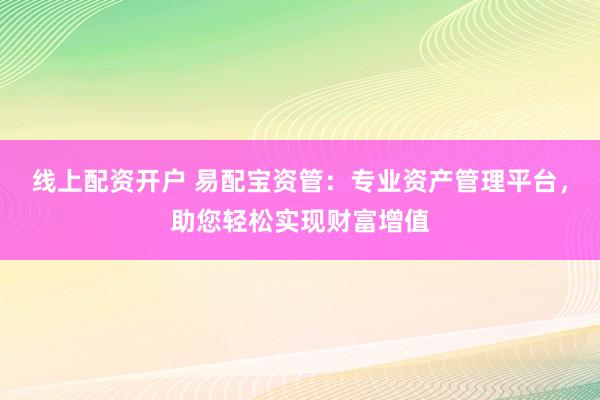 线上配资开户 易配宝资管：专业资产管理平台，助您轻松实现财富增值