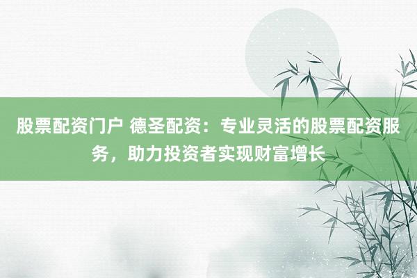 股票配资门户 德圣配资：专业灵活的股票配资服务，助力投资者实现财富增长