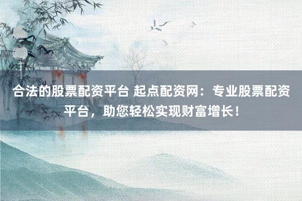 合法的股票配资平台 起点配资网：专业股票配资平台，助您轻松实现财富增长！