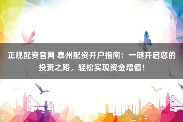 正规配资官网 泰州配资开户指南：一键开启您的投资之路，轻松实现资金增值！
