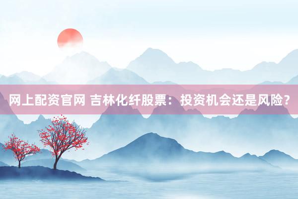 网上配资官网 吉林化纤股票：投资机会还是风险？