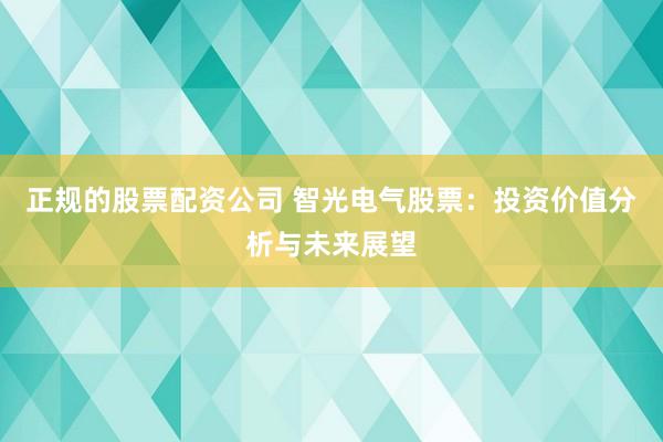 正规的股票配资公司 智光电气股票：投资价值分析与未来展望