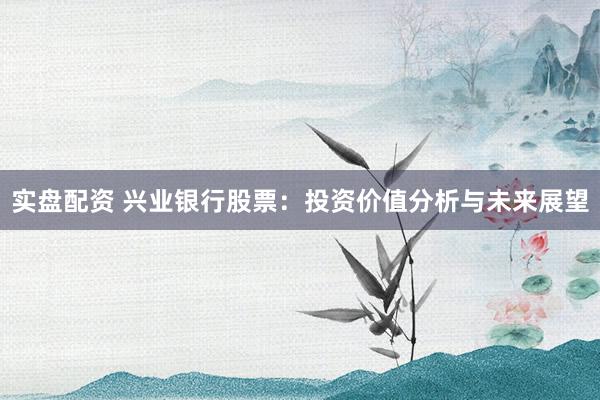 实盘配资 兴业银行股票：投资价值分析与未来展望