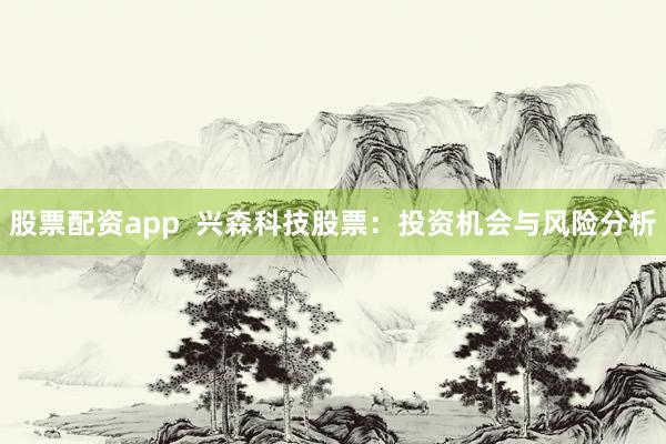 股票配资app  兴森科技股票：投资机会与风险分析