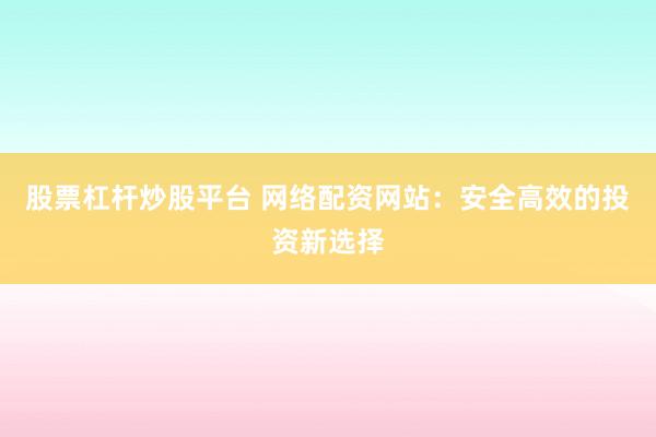 股票杠杆炒股平台 网络配资网站：安全高效的投资新选择