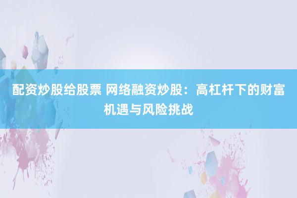 配资炒股给股票 网络融资炒股：高杠杆下的财富机遇与风险挑战