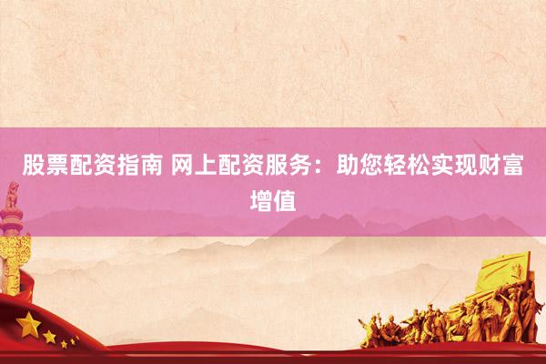 股票配资指南 网上配资服务：助您轻松实现财富增值
