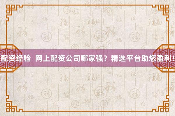 配资经验  网上配资公司哪家强？精选平台助您盈利！