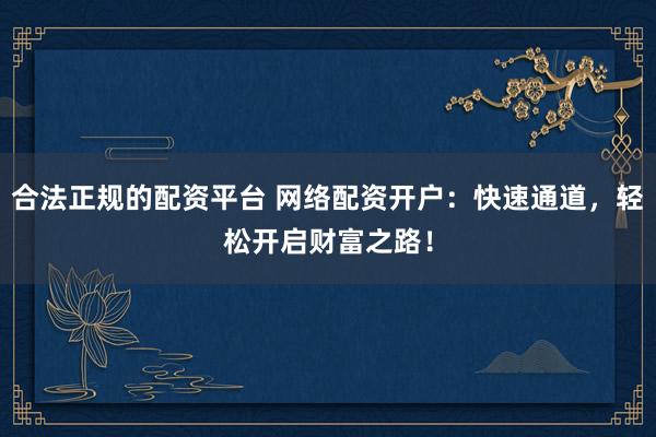合法正规的配资平台 网络配资开户：快速通道，轻松开启财富之路！