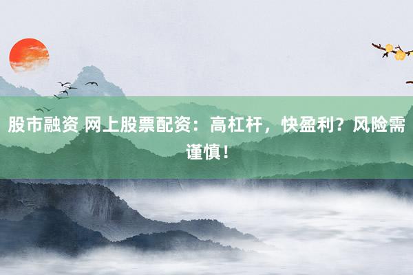 股市融资 网上股票配资：高杠杆，快盈利？风险需谨慎！