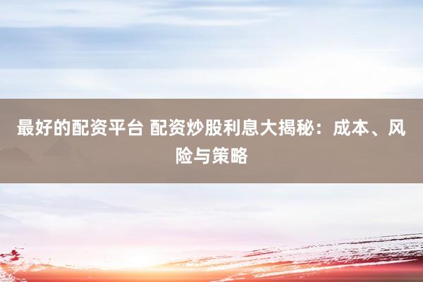 最好的配资平台 配资炒股利息大揭秘：成本、风险与策略
