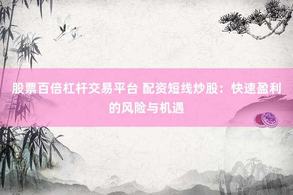 股票百倍杠杆交易平台 配资短线炒股：快速盈利的风险与机遇