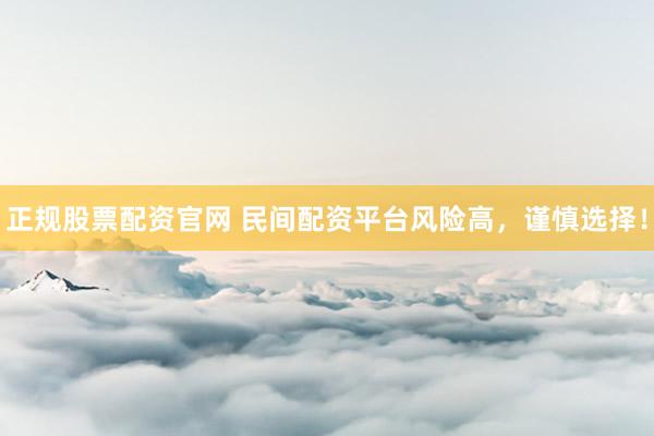 正规股票配资官网 民间配资平台风险高，谨慎选择！