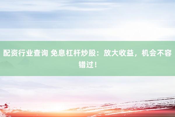配资行业查询 免息杠杆炒股：放大收益，机会不容错过！