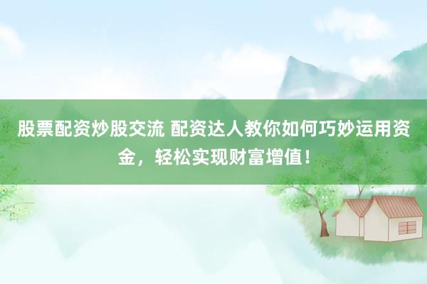 股票配资炒股交流 配资达人教你如何巧妙运用资金，轻松实现财富增值！