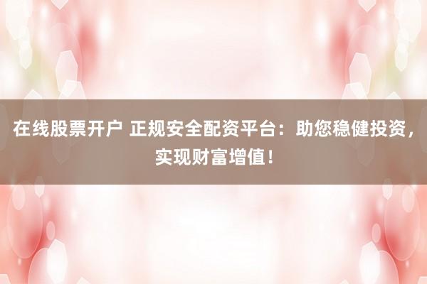 在线股票开户 正规安全配资平台：助您稳健投资，实现财富增值！