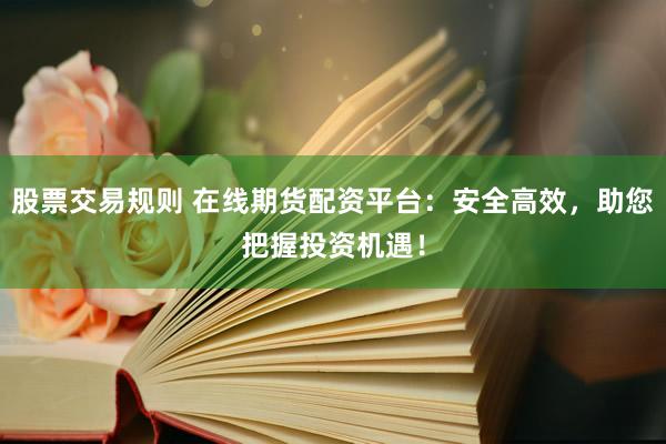 股票交易规则 在线期货配资平台：安全高效，助您把握投资机遇！