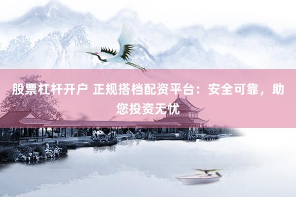 股票杠杆开户 正规搭档配资平台：安全可靠，助您投资无忧