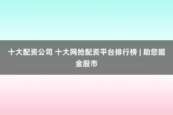 十大配资公司 十大网抢配资平台排行榜 | 助您掘金股市