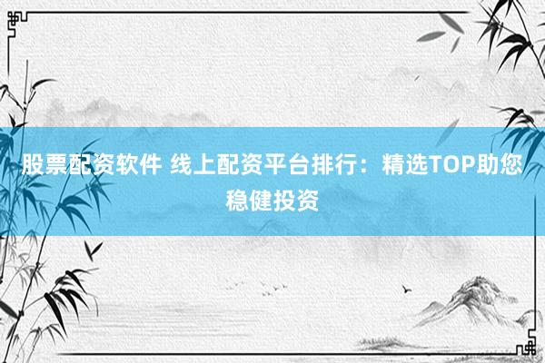 股票配资软件 线上配资平台排行：精选TOP助您稳健投资