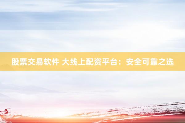 股票交易软件 大线上配资平台：安全可靠之选