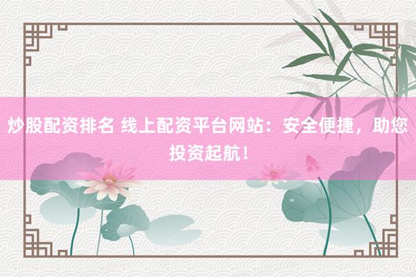 炒股配资排名 线上配资平台网站：安全便捷，助您投资起航！