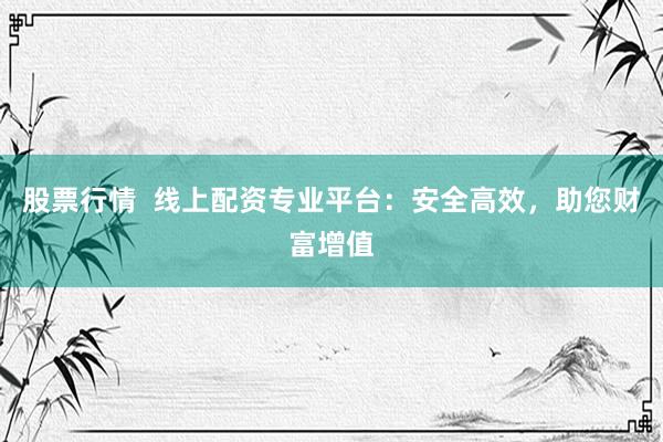 股票行情  线上配资专业平台：安全高效，助您财富增值