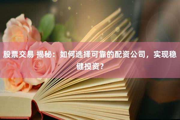 股票交易 揭秘：如何选择可靠的配资公司，实现稳健投资？
