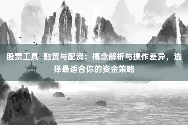 股票工具  融资与配资：概念解析与操作差异，选择最适合你的资金策略