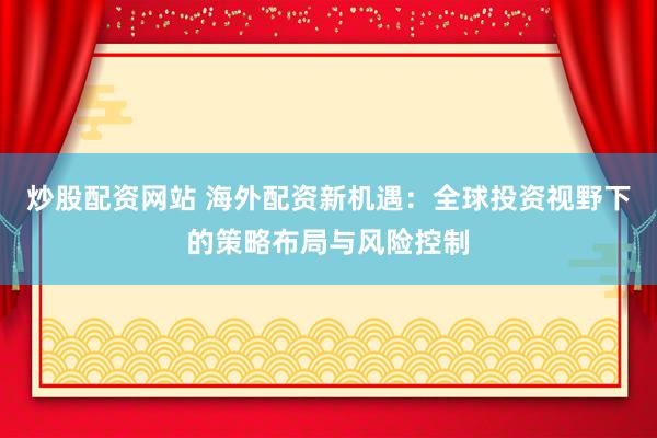炒股配资网站 海外配资新机遇：全球投资视野下的策略布局与风险控制
