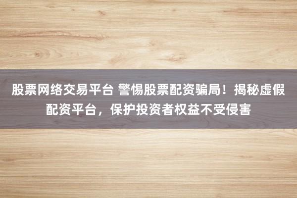 股票网络交易平台 警惕股票配资骗局！揭秘虚假配资平台，保护投资者权益不受侵害