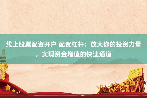 线上股票配资开户 配资杠杆：放大你的投资力量，实现资金增值的快速通道