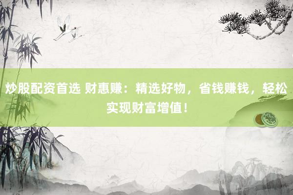 炒股配资首选 财惠赚：精选好物，省钱赚钱，轻松实现财富增值！