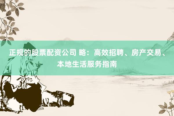 正规的股票配资公司 略：高效招聘、房产交易、本地生活服务指南