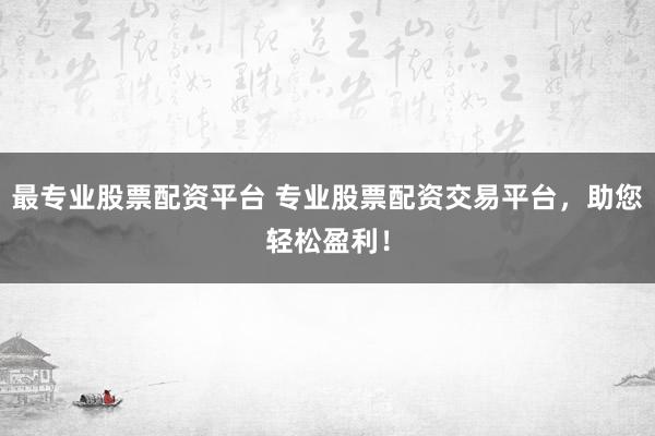 最专业股票配资平台 专业股票配资交易平台，助您轻松盈利！