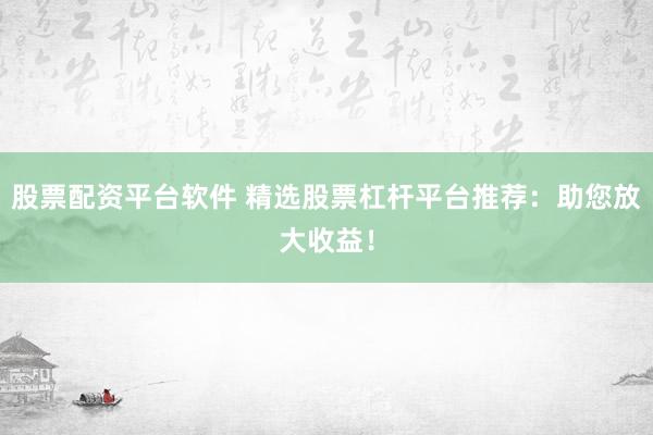 股票配资平台软件 精选股票杠杆平台推荐：助您放大收益！