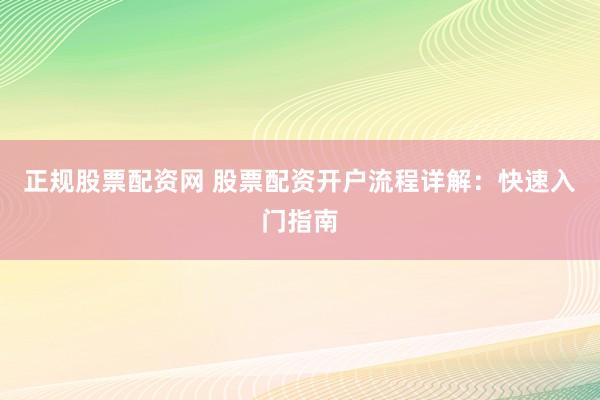 正规股票配资网 股票配资开户流程详解：快速入门指南